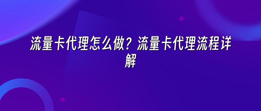 流量卡代理怎么做？流量卡代理流程详解