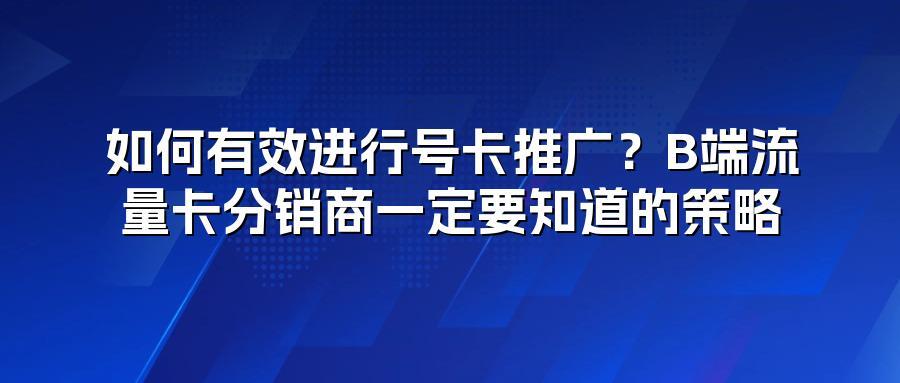 如何有效进行号卡推广？B端流量卡分销商一定要知道的策略