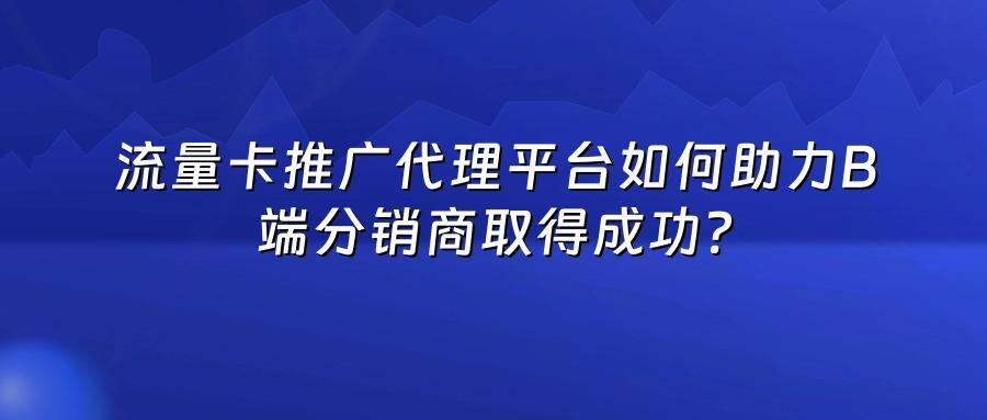 流量卡推广代理平台如何助力B端分销商取得成功？