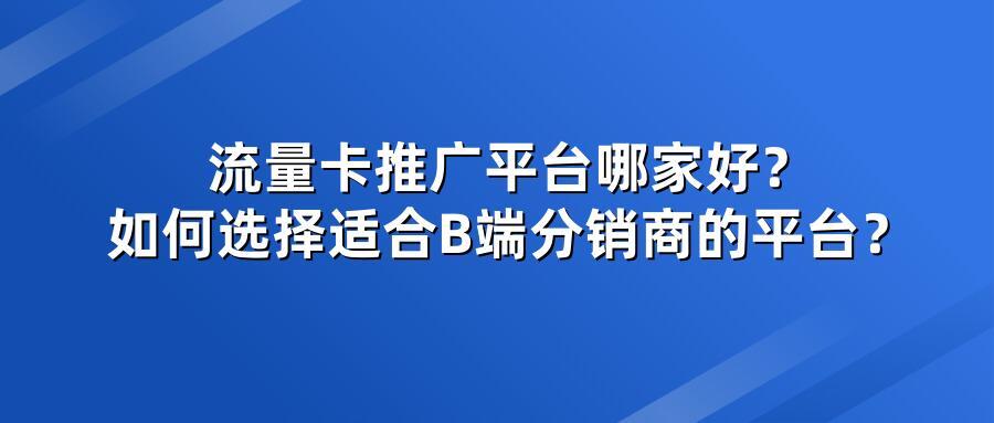 流量卡推广平台哪家好？如何选择适合B端分销商的平台？