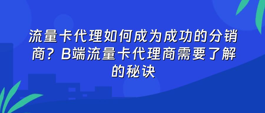 流量卡代理如何成为成功的分销商？B端流量卡代理商需要了解的秘诀