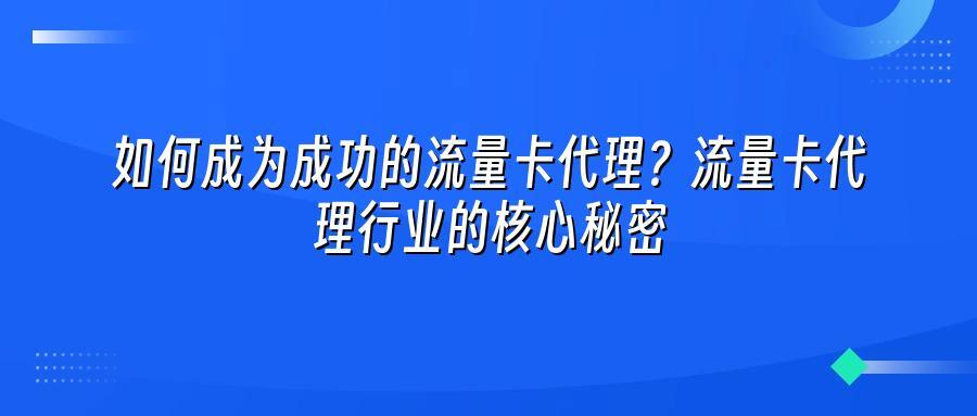 如何成为成功的流量卡代理？流量卡代理行业的核心秘密