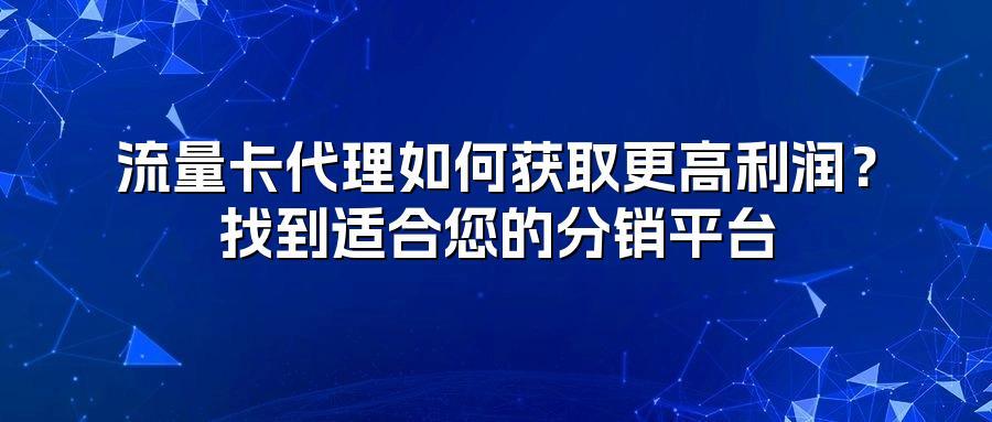 流量卡代理如何获取更高利润？找到适合您的分销平台