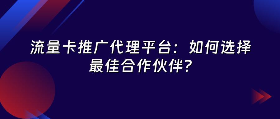 流量卡推广代理平台：如何选择最佳合作伙伴？