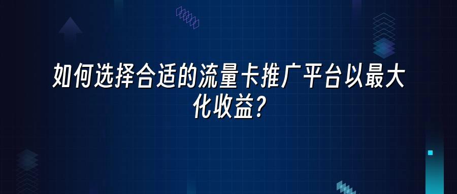 如何选择合适的流量卡推广平台以最大化收益？