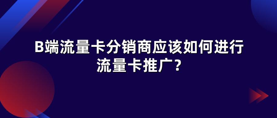 B端流量卡分销商应该如何进行流量卡推广？