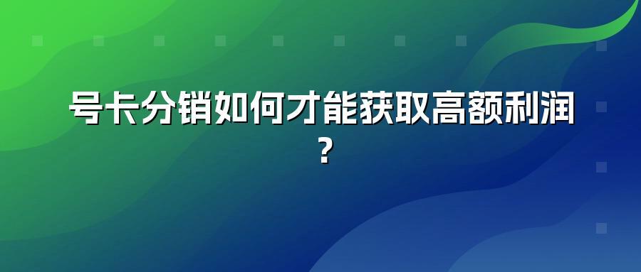 号卡分销如何才能获取高额利润？
