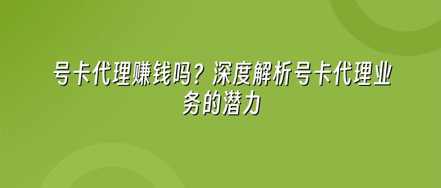 号卡代理赚钱吗?深度解析号卡代理业务的潜力