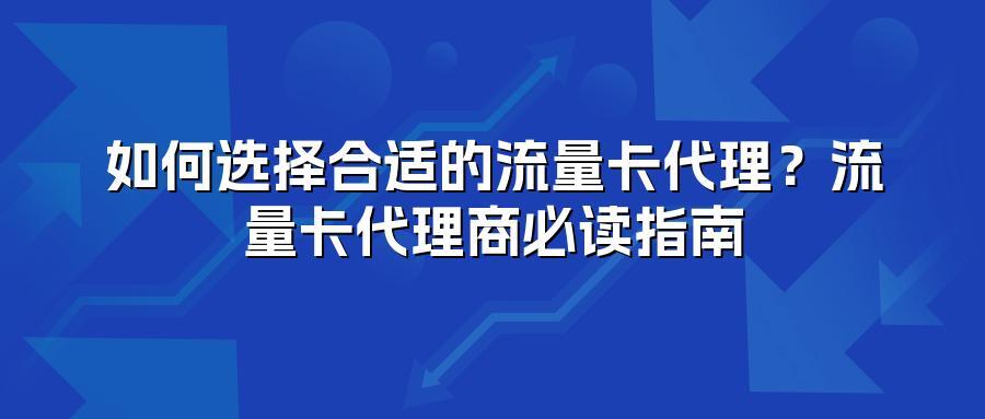 如何选择合适的流量卡代理？流量卡代理商必读指南
