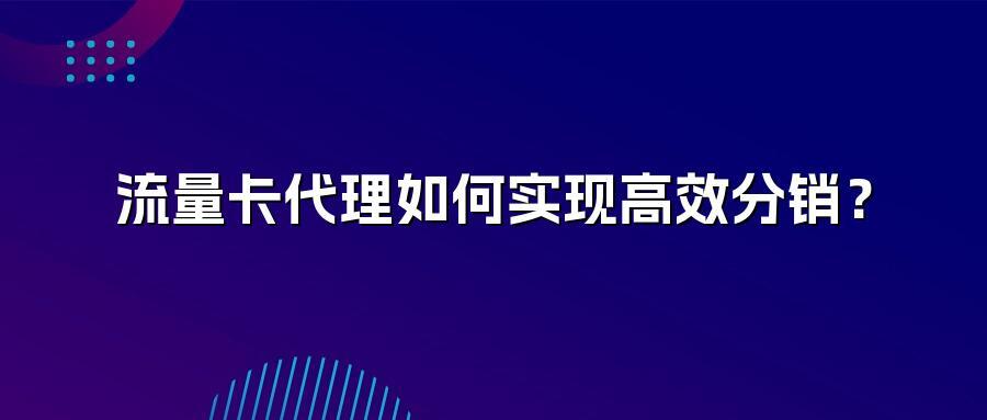 流量卡代理如何实现高效分销？