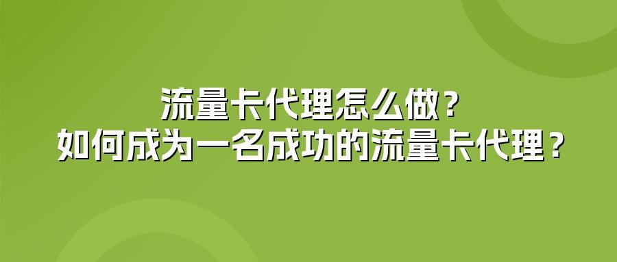 流量卡代理怎么做？如何成为一名成功的流量卡代理？