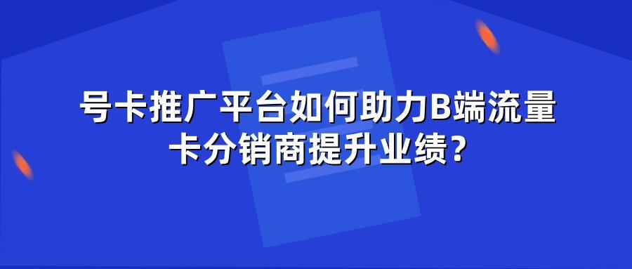 号卡推广平台如何助力B端流量卡分销商提升业绩？