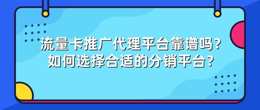 流量卡推广代理平台靠谱吗？如何选择合适的分销平台？