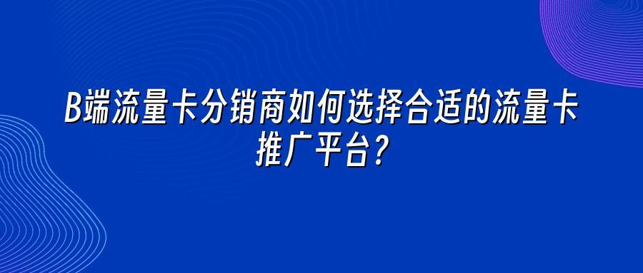 B端流量卡分销商如何选择合适的流量卡推广平台？
