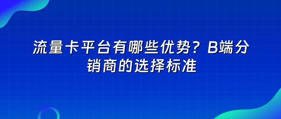 流量卡平台有哪些优势？B端分销商的选择标准