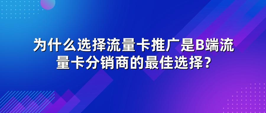 为什么选择流量卡推广是B端流量卡分销商的最佳选择？