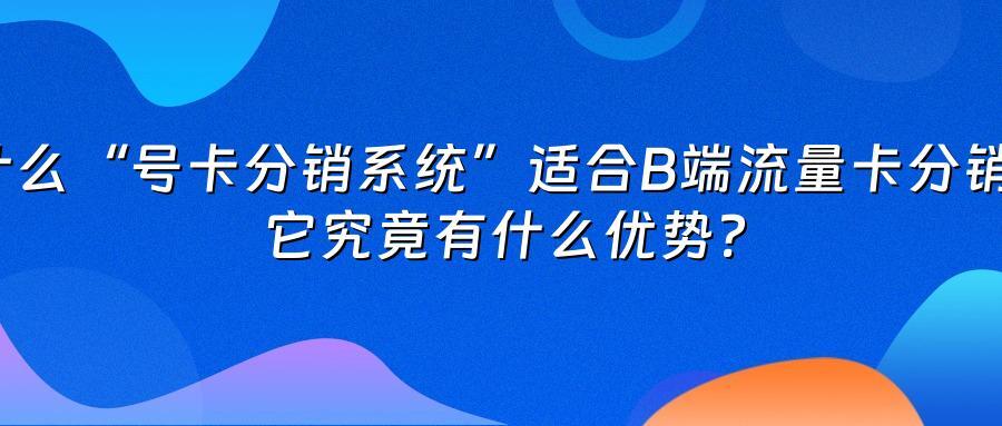 为什么“号卡分销系统”适合B端流量卡分销商？它究竟有什么优势？