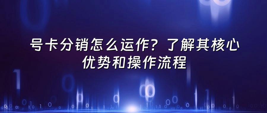 号卡分销怎么运作？了解其核心优势和操作流程