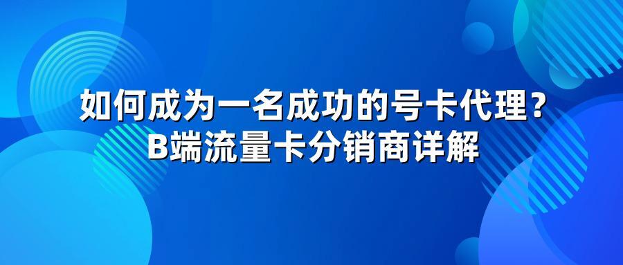如何成为一名成功的号卡代理？B端流量卡分销商详解