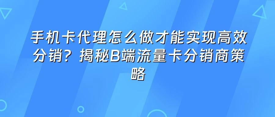 手机卡代理怎么做才能实现高效分销？揭秘B端流量卡分销商策略