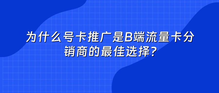 为什么号卡推广是B端流量卡分销商的最佳选择？
