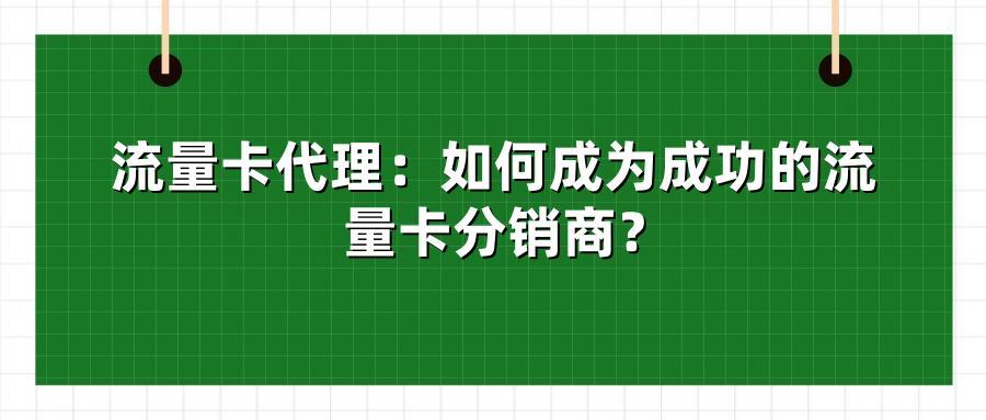 流量卡代理：如何成为成功的流量卡分销商？