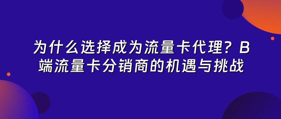 为什么选择成为流量卡代理？B端流量卡分销商的机遇与挑战