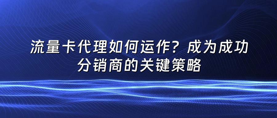 流量卡代理如何运作？成为成功分销商的关键策略