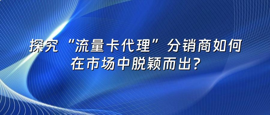 探究“流量卡代理”分销商如何在市场中脱颖而出？