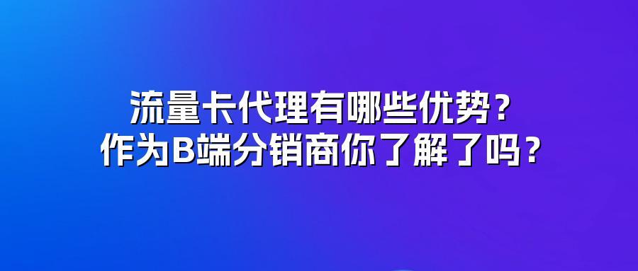流量卡代理有哪些优势？作为B端分销商你了解了吗？