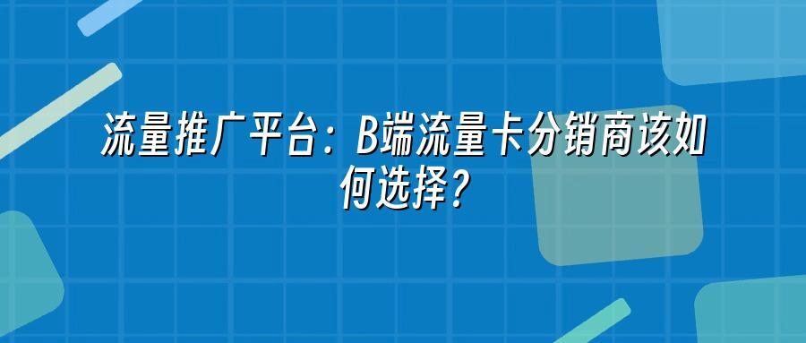 流量推广平台：B端流量卡分销商该如何选择？