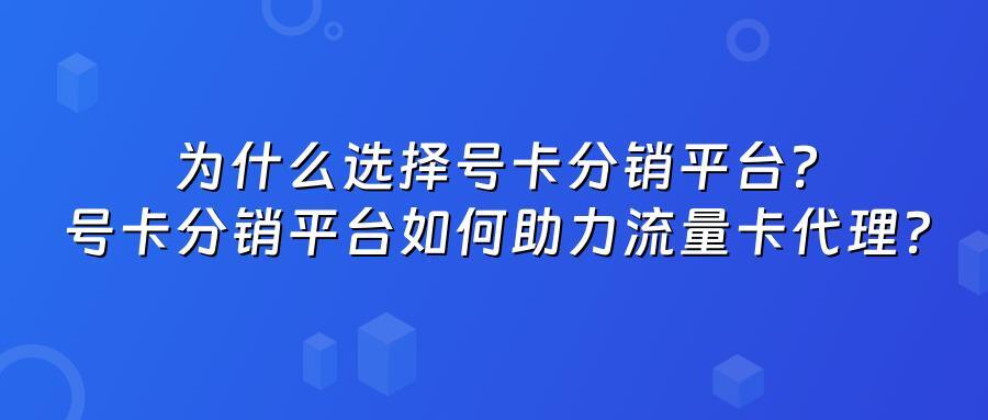 为什么选择号卡分销平台？号卡分销平台如何助力流量卡代理？