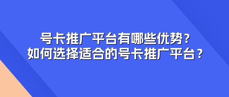 号卡推广平台有哪些优势？如何选择适合的号卡推广平台？