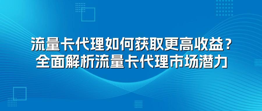 流量卡代理如何获取更高收益？全面解析流量卡代理市场潜力