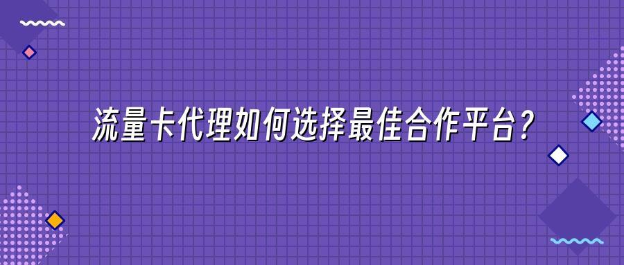 流量卡代理如何选择最佳合作平台？