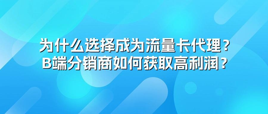为什么选择成为流量卡代理？B端分销商如何获取高利润？