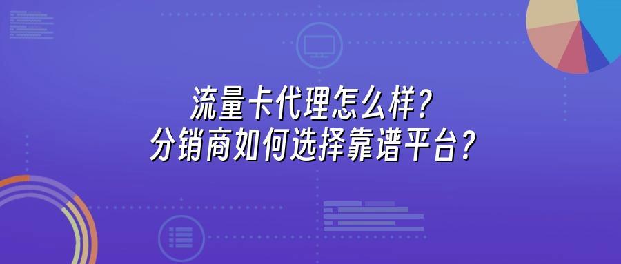 流量卡代理怎么样？分销商如何选择靠谱平台？