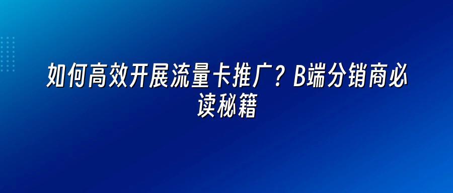 如何高效开展流量卡推广？B端分销商必读秘籍