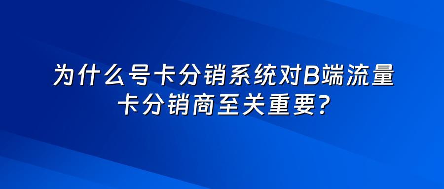 为什么号卡分销系统对B端流量卡分销商至关重要？