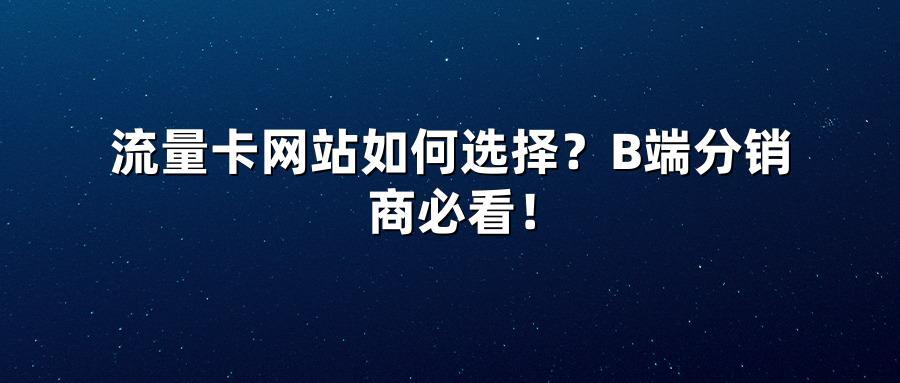 流量卡网站如何选择？B端分销商必看！