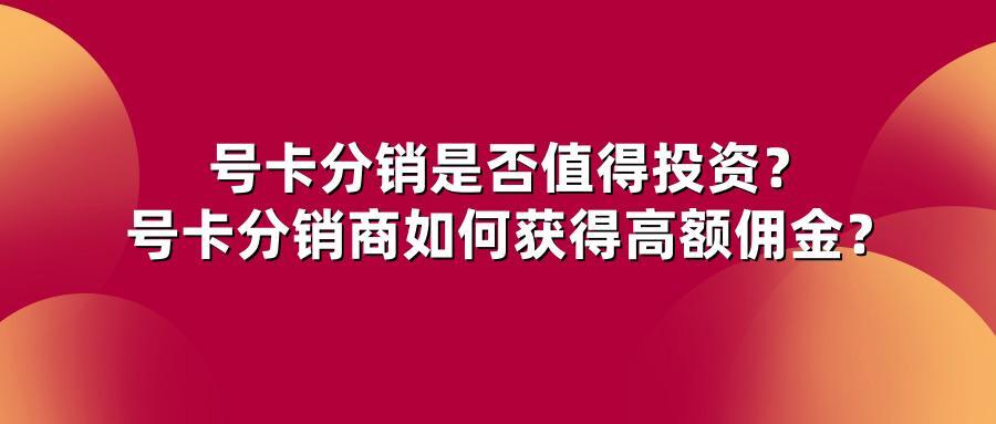 号卡分销是否值得投资？号卡分销商如何获得高额佣金？