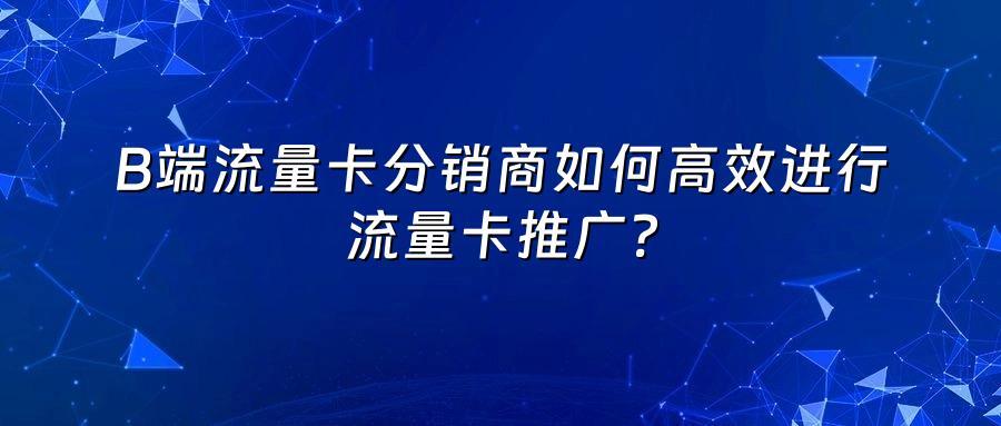 B端流量卡分销商如何高效进行流量卡推广？