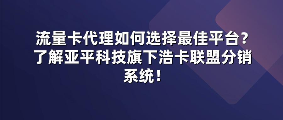 流量卡代理如何选择最佳平台？了解亚平科技旗下浩卡联盟分销系统！