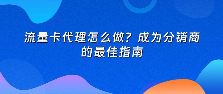 流量卡代理怎么做？成为分销商的最佳指南