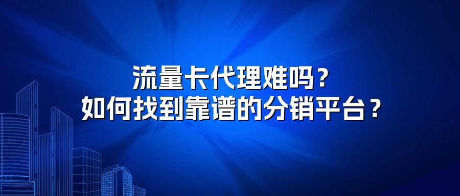 流量卡代理难吗?如何找到靠谱的分销平台?