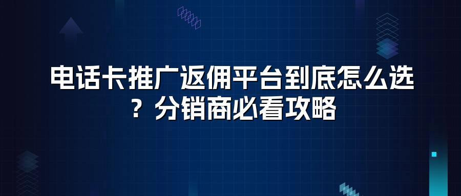 电话卡推广返佣平台到底怎么选？分销商必看攻略