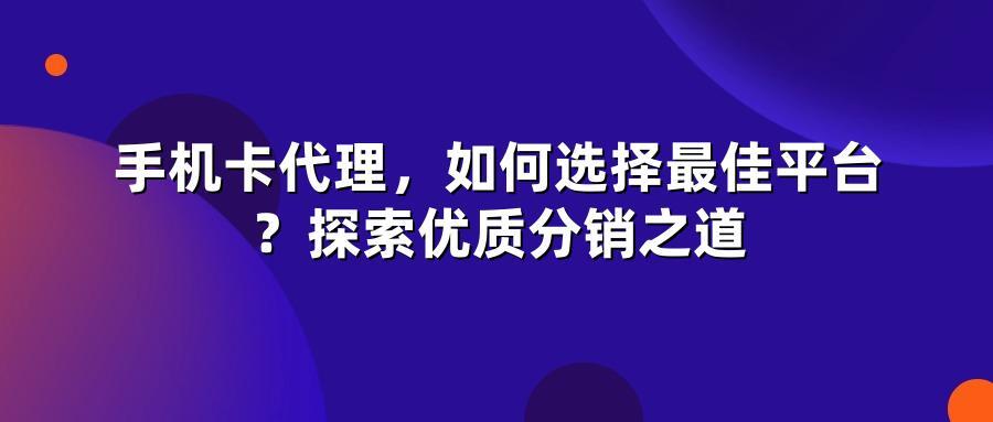 手机卡代理，如何选择最佳平台？探索优质分销之道