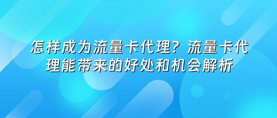 怎样成为流量卡代理?流量卡代理能带来的好处和机会解析