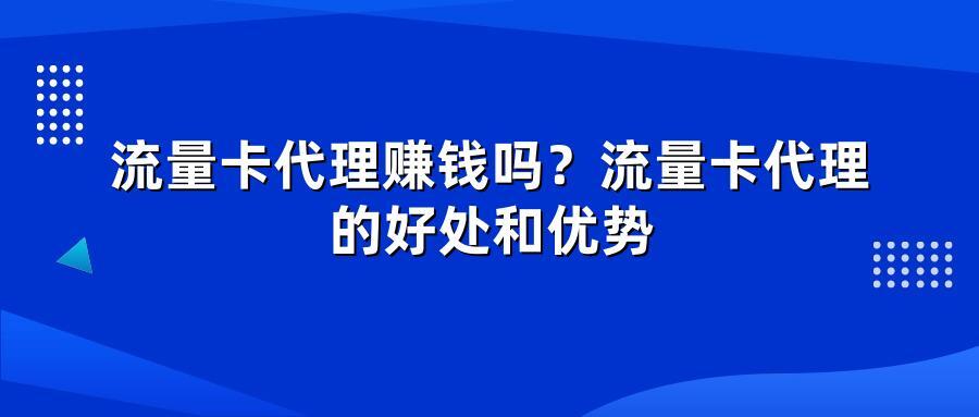 流量卡代理赚钱吗？流量卡代理的好处和优势