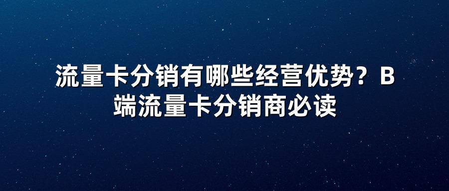 流量卡分销有哪些经营优势？B端流量卡分销商必读